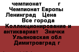 11.1) чемпионат : 1970 г - Чемпионат Европы - Ленинград › Цена ­ 99 - Все города Коллекционирование и антиквариат » Значки   . Ульяновская обл.,Димитровград г.